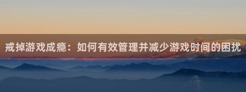 多彩娱乐登陆地址：戒掉游戏成瘾：如何有效管理并减少游戏时间的