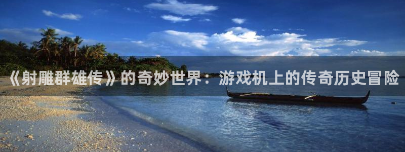 多彩娱乐2首页登录：《射雕群雄传》的奇妙世界：游戏机上的传奇
