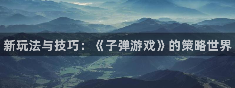 多彩娱乐娱乐是真的吗：新玩法与技巧：《子弹游戏》的策略世界