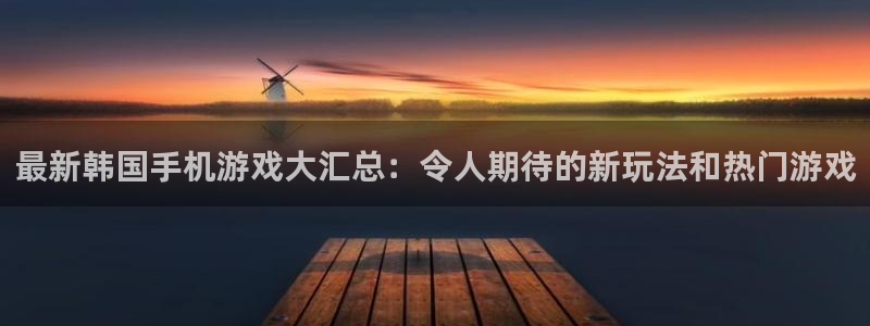 多彩娱乐平台负责人：最新韩国手机游戏大汇总：令人期待的新玩法