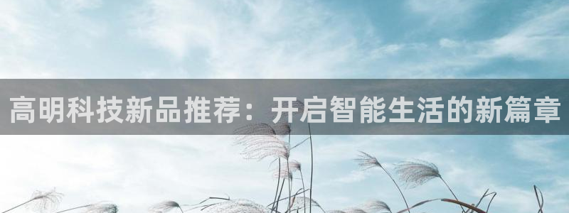 多彩娱乐下载：高明科技新品推荐：开启智能生活的新篇章