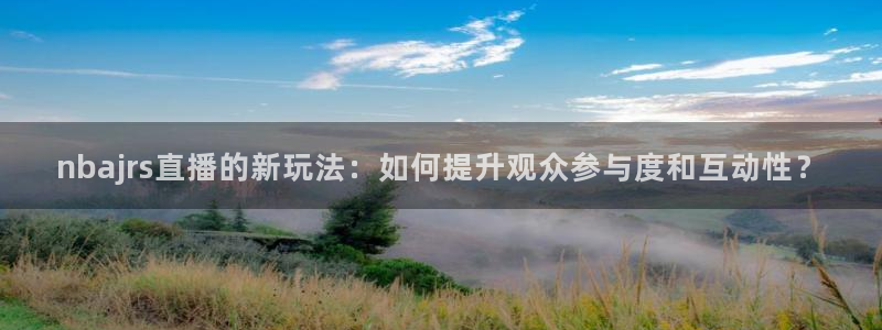 nba直播视频在线直播24直播网：nbajrs直播的新玩法：如何提升观众参与度和互动性？