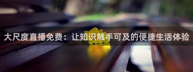 24直播篮球网：大尺度直播免费：让知识触手可及的便捷生活体验
