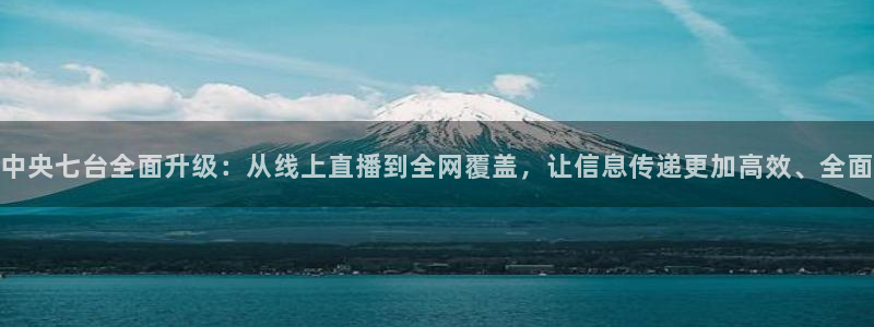24直播 nba：中央七台全面升级：从线上直播到全网覆盖，让信息传递更加高效、全面