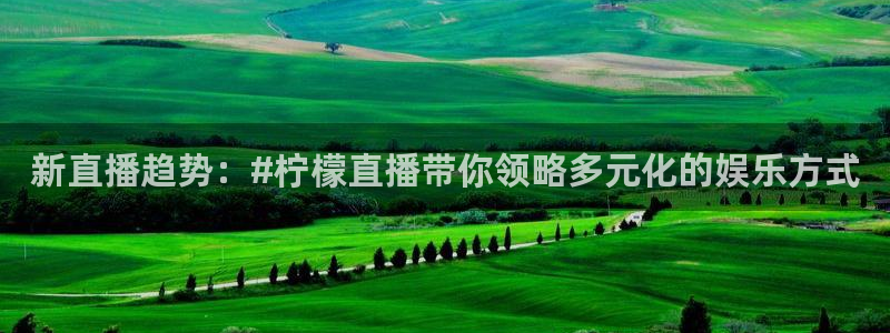 24直播网cba直播：新直播趋势：#柠檬直播带你领略多元化的娱乐方式