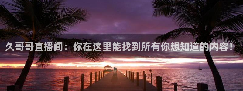 24直播体育：久哥哥直播间：你在这里能找到所有你想知道的内容！